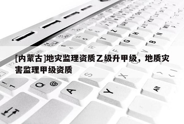 [內(nèi)蒙古]地災(zāi)監(jiān)理資質(zhì)乙級(jí)升甲級(jí)，地質(zhì)災(zāi)害監(jiān)理甲級(jí)資質(zhì)