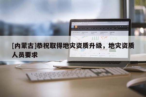 [內蒙古]恭祝取得地災資質升級，地災資質人員要求