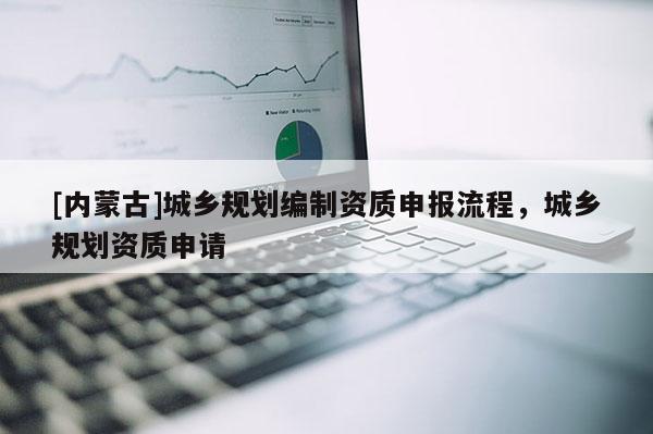 [內(nèi)蒙古]城鄉(xiāng)規(guī)劃編制資質(zhì)申報(bào)流程，城鄉(xiāng)規(guī)劃資質(zhì)申請