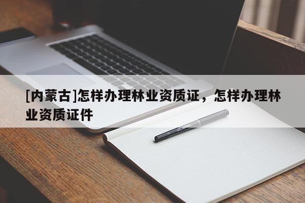 [內蒙古]怎樣辦理林業(yè)資質證，怎樣辦理林業(yè)資質證件