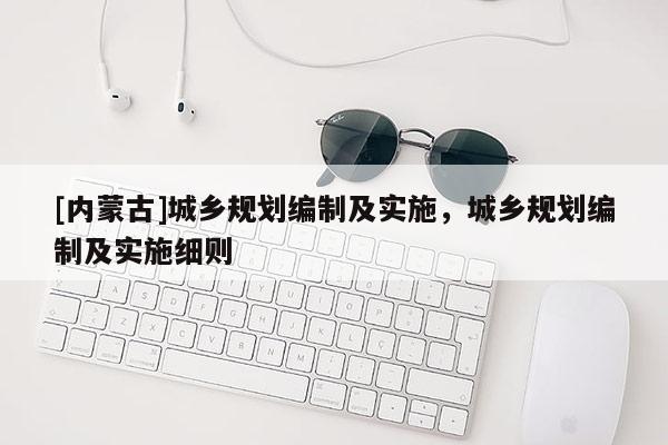 [內(nèi)蒙古]城鄉(xiāng)規(guī)劃編制及實(shí)施，城鄉(xiāng)規(guī)劃編制及實(shí)施細(xì)則