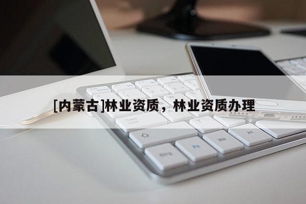 [內(nèi)蒙古]林業(yè)資質(zhì)，林業(yè)資質(zhì)辦理