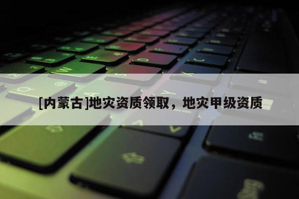[內(nèi)蒙古]地災(zāi)資質(zhì)領(lǐng)取，地災(zāi)甲級資質(zhì)