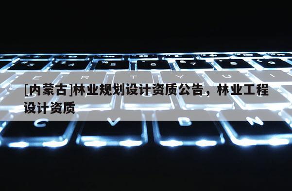 [內(nèi)蒙古]林業(yè)規(guī)劃設(shè)計資質(zhì)公告，林業(yè)工程設(shè)計資質(zhì)
