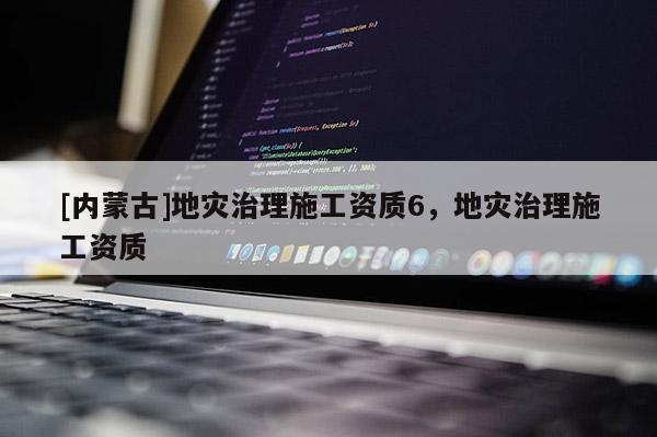 [內(nèi)蒙古]地災(zāi)治理施工資質(zhì)6，地災(zāi)治理施工資質(zhì)