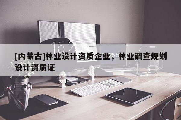 [內(nèi)蒙古]林業(yè)設(shè)計資質(zhì)企業(yè)，林業(yè)調(diào)查規(guī)劃設(shè)計資質(zhì)證