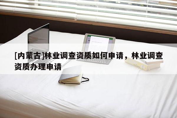 [內(nèi)蒙古]林業(yè)調(diào)查資質(zhì)如何申請(qǐng)，林業(yè)調(diào)查資質(zhì)辦理申請(qǐng)