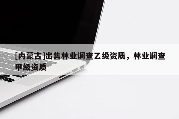[內(nèi)蒙古]出售林業(yè)調(diào)查乙級(jí)資質(zhì)，林業(yè)調(diào)查甲級(jí)資質(zhì)