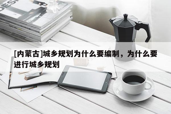 [內(nèi)蒙古]城鄉(xiāng)規(guī)劃為什么要編制，為什么要進(jìn)行城鄉(xiāng)規(guī)劃