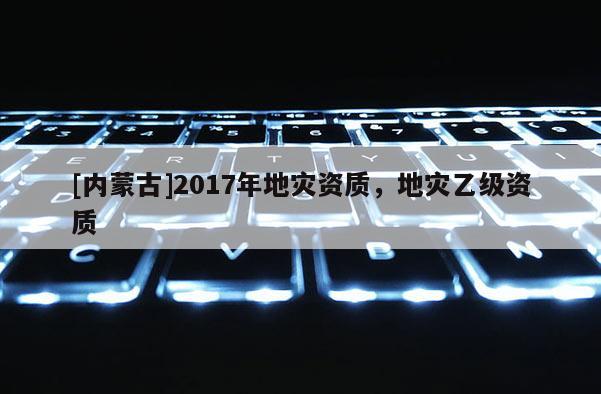 [內(nèi)蒙古]2017年地災資質(zhì)，地災乙級資質(zhì)