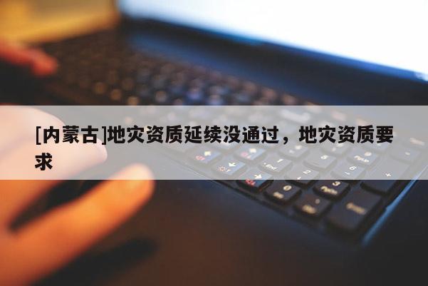 [內(nèi)蒙古]地災資質延續(xù)沒通過，地災資質要求