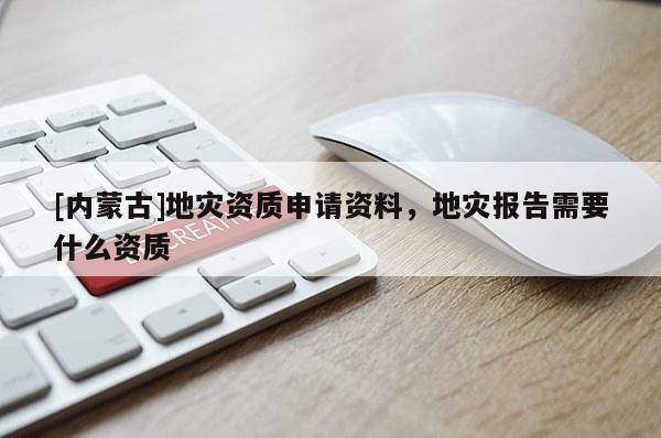 [內(nèi)蒙古]地災(zāi)資質(zhì)申請資料，地災(zāi)報告需要什么資質(zhì)