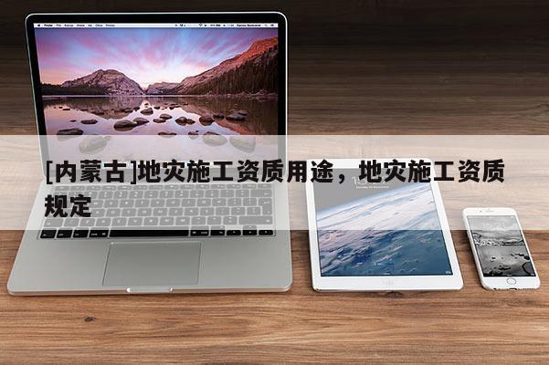 [內(nèi)蒙古]地災(zāi)施工資質(zhì)用途，地災(zāi)施工資質(zhì)規(guī)定