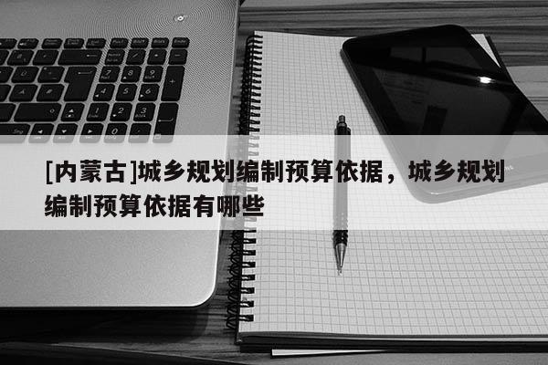 [內(nèi)蒙古]城鄉(xiāng)規(guī)劃編制預算依據(jù)，城鄉(xiāng)規(guī)劃編制預算依據(jù)有哪些