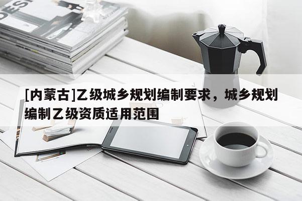 [內(nèi)蒙古]乙級(jí)城鄉(xiāng)規(guī)劃編制要求，城鄉(xiāng)規(guī)劃編制乙級(jí)資質(zhì)適用范圍