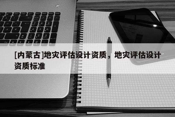 [內(nèi)蒙古]地災評估設計資質(zhì)，地災評估設計資質(zhì)標準