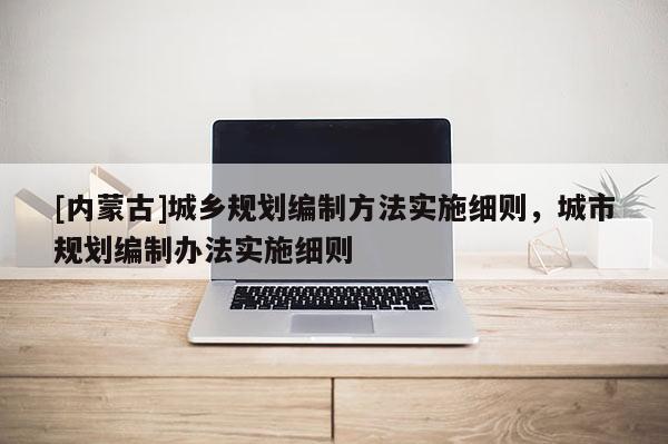 [內(nèi)蒙古]城鄉(xiāng)規(guī)劃編制方法實(shí)施細(xì)則，城市規(guī)劃編制辦法實(shí)施細(xì)則