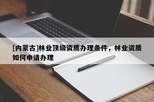 [內蒙古]林業(yè)頂級資質辦理條件，林業(yè)資質如何申請辦理