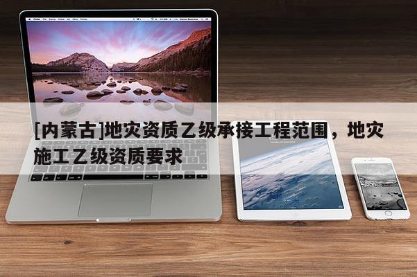 [內(nèi)蒙古]地災(zāi)資質(zhì)乙級承接工程范圍，地災(zāi)施工乙級資質(zhì)要求
