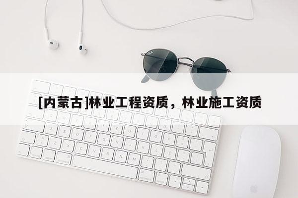 [內(nèi)蒙古]林業(yè)工程資質(zhì)，林業(yè)施工資質(zhì)