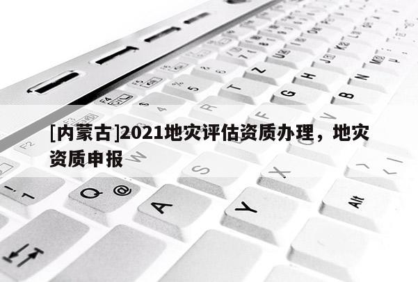 [內(nèi)蒙古]2021地災(zāi)評估資質(zhì)辦理，地災(zāi)資質(zhì)申報