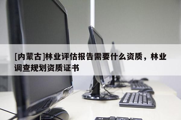 [內(nèi)蒙古]林業(yè)評估報告需要什么資質(zhì)，林業(yè)調(diào)查規(guī)劃資質(zhì)證書