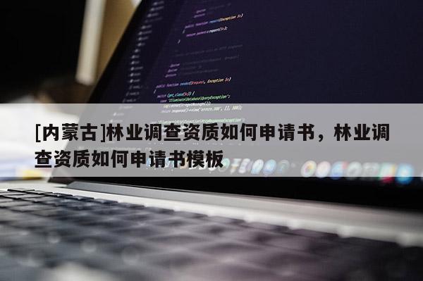 [內(nèi)蒙古]林業(yè)調(diào)查資質(zhì)如何申請書，林業(yè)調(diào)查資質(zhì)如何申請書模板