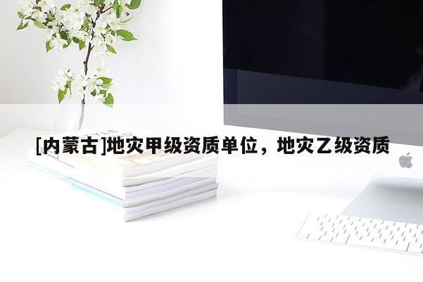 [內(nèi)蒙古]地災(zāi)甲級資質(zhì)單位，地災(zāi)乙級資質(zhì)