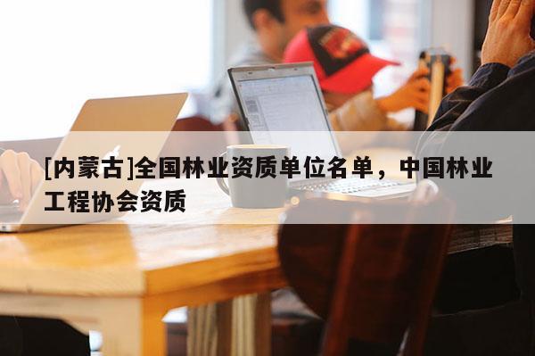 [內(nèi)蒙古]全國(guó)林業(yè)資質(zhì)單位名單，中國(guó)林業(yè)工程協(xié)會(huì)資質(zhì)