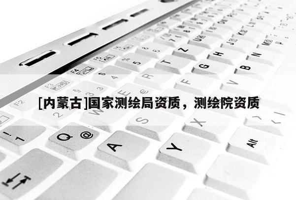[內(nèi)蒙古]國(guó)家測(cè)繪局資質(zhì)，測(cè)繪院資質(zhì)
