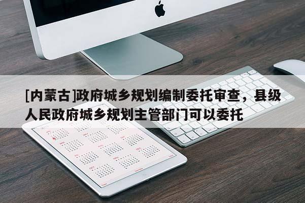 [內(nèi)蒙古]政府城鄉(xiāng)規(guī)劃編制委托審查，縣級人民政府城鄉(xiāng)規(guī)劃主管部門可以委托