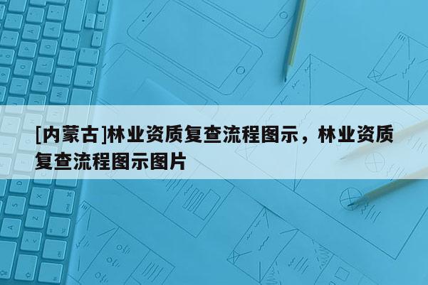 [內(nèi)蒙古]林業(yè)資質(zhì)復(fù)查流程圖示，林業(yè)資質(zhì)復(fù)查流程圖示圖片