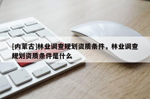 [內(nèi)蒙古]林業(yè)調(diào)查規(guī)劃資質(zhì)條件，林業(yè)調(diào)查規(guī)劃資質(zhì)條件是什么
