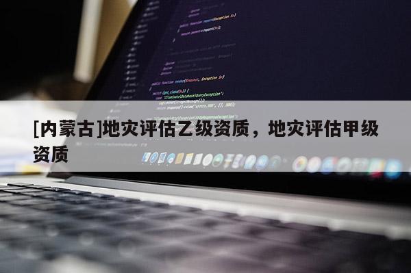 [內(nèi)蒙古]地災(zāi)評(píng)估乙級(jí)資質(zhì)，地災(zāi)評(píng)估甲級(jí)資質(zhì)