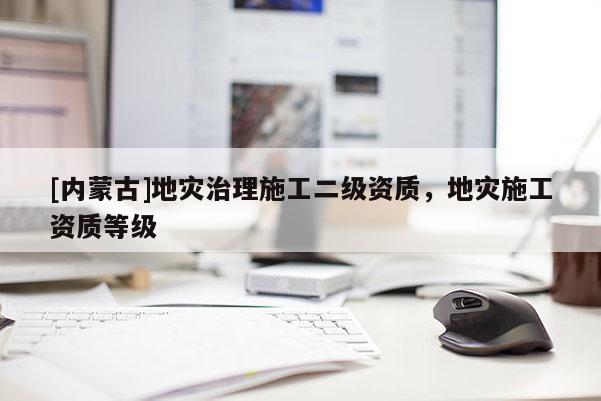 [內(nèi)蒙古]地災(zāi)治理施工二級資質(zhì)，地災(zāi)施工資質(zhì)等級