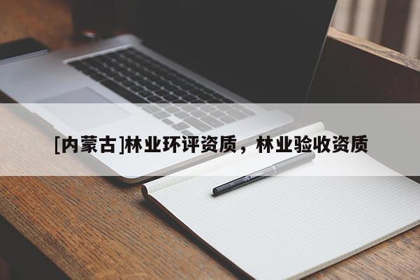 [內(nèi)蒙古]林業(yè)環(huán)評資質(zhì)，林業(yè)驗收資質(zhì)