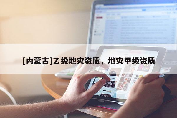 [內(nèi)蒙古]乙級(jí)地災(zāi)資質(zhì)，地災(zāi)甲級(jí)資質(zhì)