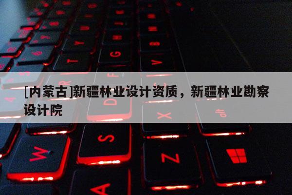 [內(nèi)蒙古]新疆林業(yè)設(shè)計資質(zhì)，新疆林業(yè)勘察設(shè)計院
