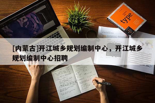 [內(nèi)蒙古]開江城鄉(xiāng)規(guī)劃編制中心，開江城鄉(xiāng)規(guī)劃編制中心招聘