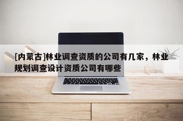 [內(nèi)蒙古]林業(yè)調(diào)查資質(zhì)的公司有幾家，林業(yè)規(guī)劃調(diào)查設(shè)計(jì)資質(zhì)公司有哪些