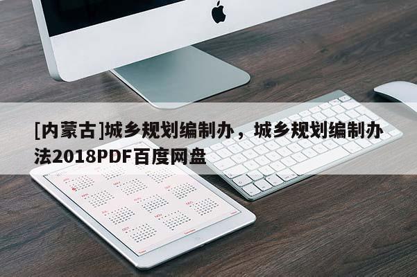 [內(nèi)蒙古]城鄉(xiāng)規(guī)劃編制辦，城鄉(xiāng)規(guī)劃編制辦法2018PDF百度網(wǎng)盤