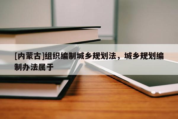 [內(nèi)蒙古]組織編制城鄉(xiāng)規(guī)劃法，城鄉(xiāng)規(guī)劃編制辦法屬于