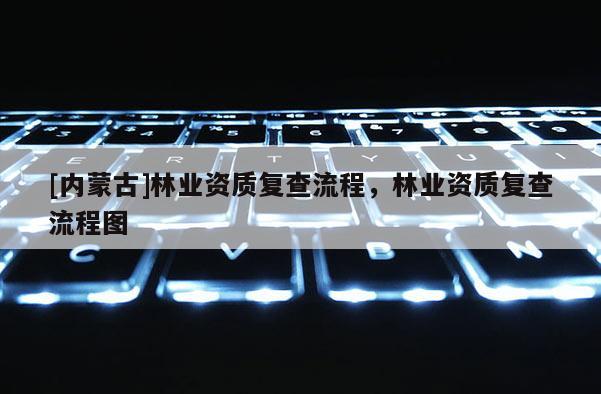[內蒙古]林業(yè)資質復查流程，林業(yè)資質復查流程圖