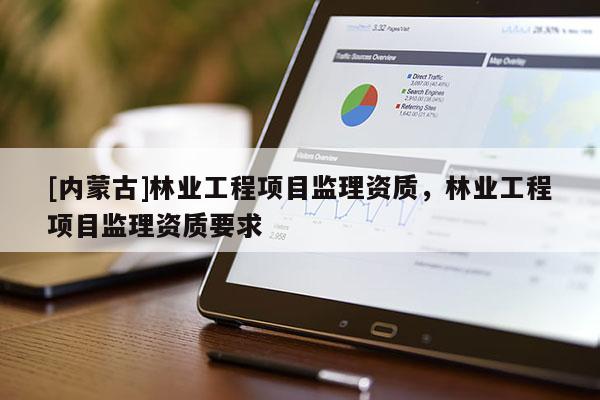 [內(nèi)蒙古]林業(yè)工程項目監(jiān)理資質(zhì)，林業(yè)工程項目監(jiān)理資質(zhì)要求