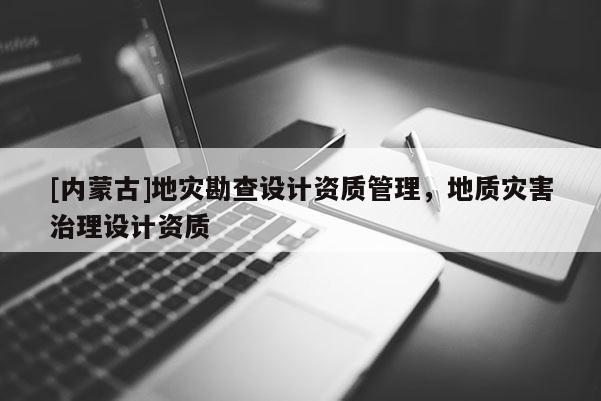 [內蒙古]地災勘查設計資質管理，地質災害治理設計資質
