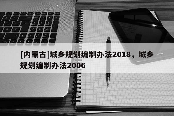 [內(nèi)蒙古]城鄉(xiāng)規(guī)劃編制辦法2018，城鄉(xiāng)規(guī)劃編制辦法2006