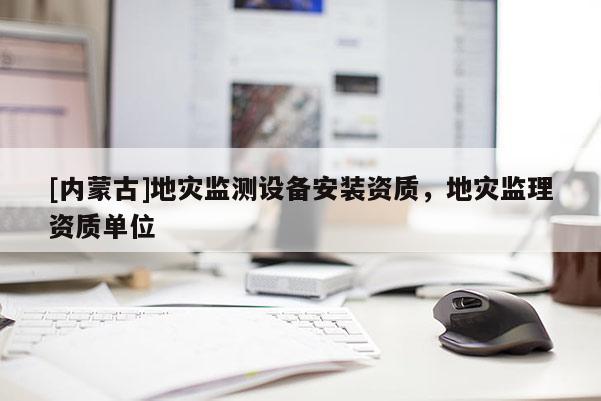[內(nèi)蒙古]地災監(jiān)測設備安裝資質，地災監(jiān)理資質單位