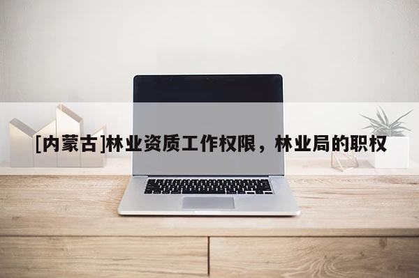 [內(nèi)蒙古]林業(yè)資質(zhì)工作權(quán)限，林業(yè)局的職權(quán)