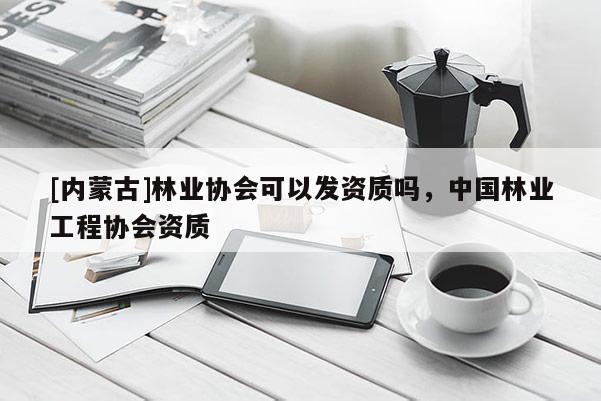 [內(nèi)蒙古]林業(yè)協(xié)會可以發(fā)資質(zhì)嗎，中國林業(yè)工程協(xié)會資質(zhì)