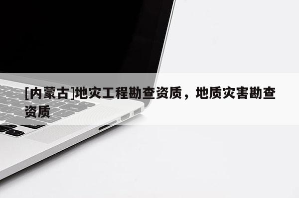 [內(nèi)蒙古]地災(zāi)工程勘查資質(zhì)，地質(zhì)災(zāi)害勘查資質(zhì)